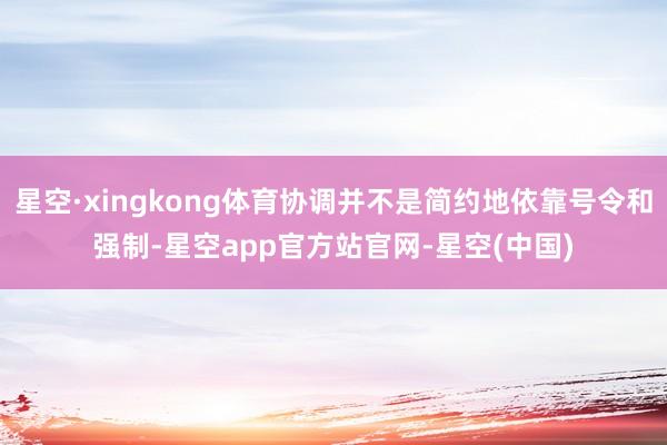 星空·xingkong体育协调并不是简约地依靠号令和强制-星空app官方站官网-星空(中国)