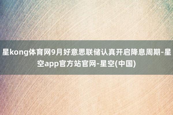 星kong体育网9月好意思联储认真开启降息周期-星空app官方站官网-星空(中国)