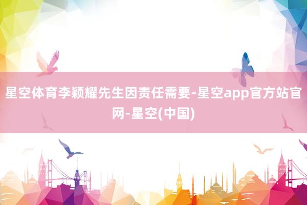 星空体育李颖耀先生因责任需要-星空app官方站官网-星空(中国)