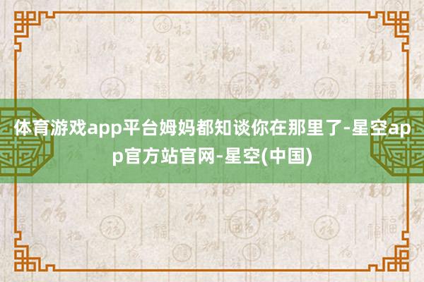 体育游戏app平台姆妈都知谈你在那里了-星空app官方站官网-星空(中国)