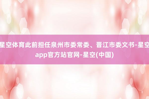 星空体育此前担任泉州市委常委、晋江市委文书-星空app官方站官网-星空(中国)