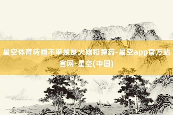 星空体育转圜不单是是火器和弹药-星空app官方站官网-星空(中国)