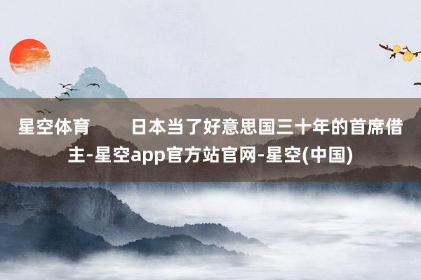 星空体育        日本当了好意思国三十年的首席借主-星空app官方站官网-星空(中国)
