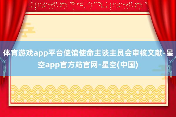 体育游戏app平台使馆使命主谈主员会审核文献-星空app官方站官网-星空(中国)