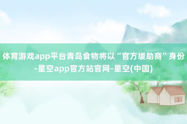 体育游戏app平台青岛食物将以“官方缓助商”身份-星空app官方站官网-星空(中国)