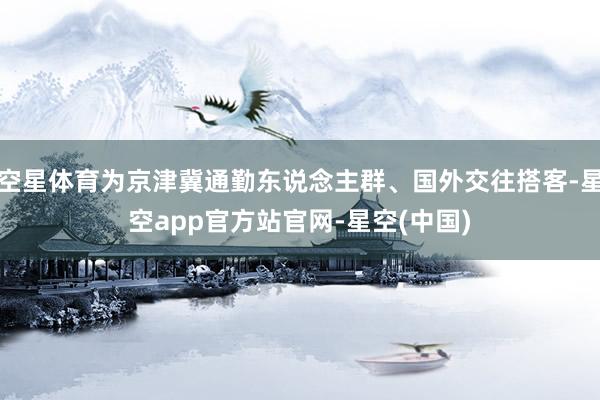 空星体育为京津冀通勤东说念主群、国外交往搭客-星空app官方站官网-星空(中国)