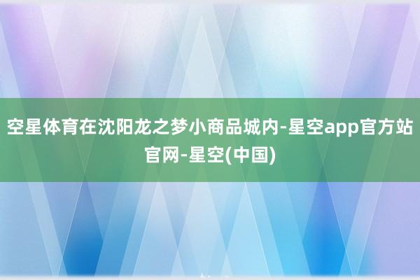 空星体育在沈阳龙之梦小商品城内-星空app官方站官网-星空(中国)