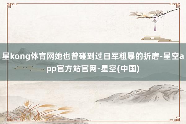 星kong体育网她也曾碰到过日军粗暴的折磨-星空app官方站官网-星空(中国)