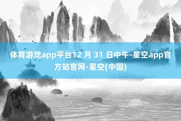 体育游戏app平台12 月 31 日中午-星空app官方站官网-星空(中国)