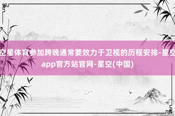 空星体育参加跨晚通常要效力于卫视的历程安排-星空app官方站官网-星空(中国)