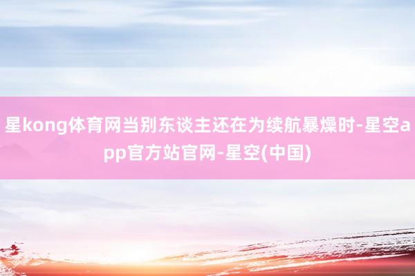 星kong体育网当别东谈主还在为续航暴燥时-星空app官方站官网-星空(中国)
