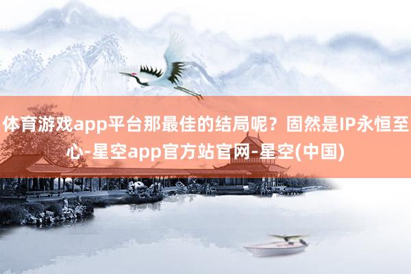 体育游戏app平台那最佳的结局呢？固然是IP永恒至心-星空app官方站官网-星空(中国)