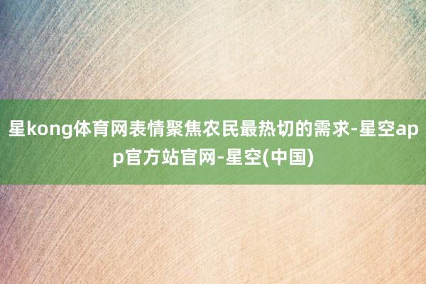 星kong体育网表情聚焦农民最热切的需求-星空app官方站官网-星空(中国)