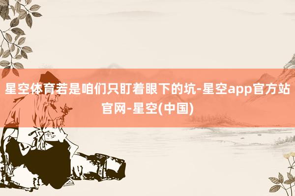 星空体育若是咱们只盯着眼下的坑-星空app官方站官网-星空(中国)