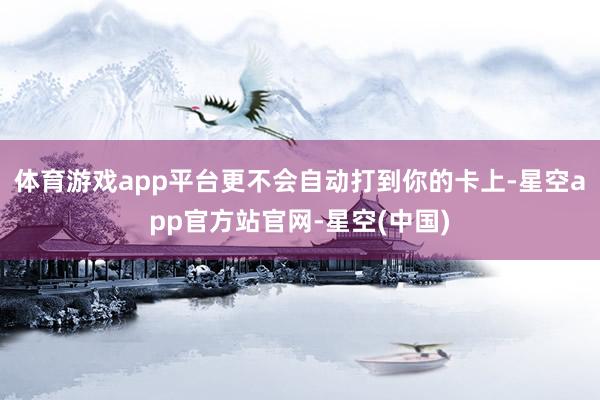体育游戏app平台更不会自动打到你的卡上-星空app官方站官网-星空(中国)