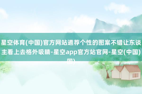 星空体育(中国)官方网站遴荐个性的图案不错让东谈主看上去格外吸睛-星空app官方站官网-星空(中国)