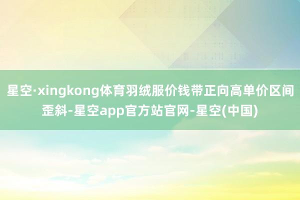 星空·xingkong体育羽绒服价钱带正向高单价区间歪斜-星空app官方站官网-星空(中国)