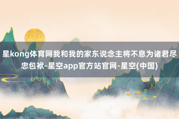 星kong体育网我和我的家东说念主将不息为诸君尽忠包袱-星空app官方站官网-星空(中国)