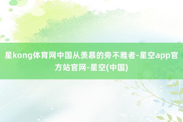 星kong体育网中国从羡慕的旁不雅者-星空app官方站官网-星空(中国)