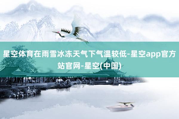 星空体育在雨雪冰冻天气下气温较低-星空app官方站官网-星空(中国)
